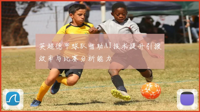英超德甲球队借助AI技术提升引援效率与比赛分析能力