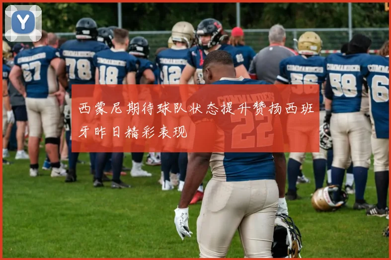 西蒙尼期待球队状态提升赞扬西班牙昨日精彩表现