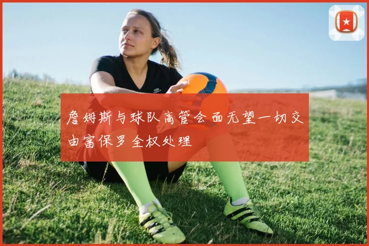 詹姆斯与球队高管会面无望一切交由富保罗全权处理