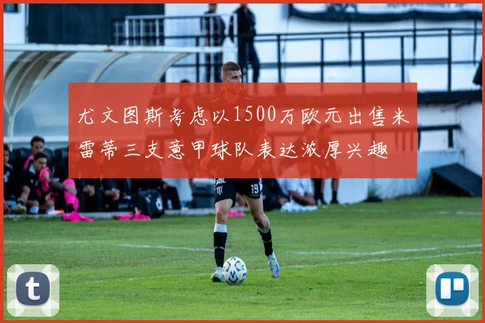 尤文图斯考虑以1500万欧元出售米雷蒂三支意甲球队表达浓厚兴趣