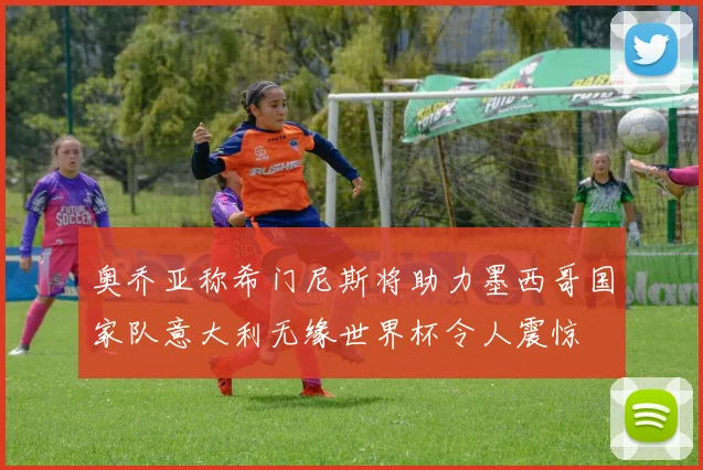 奥乔亚称希门尼斯将助力墨西哥国家队意大利无缘世界杯令人震惊