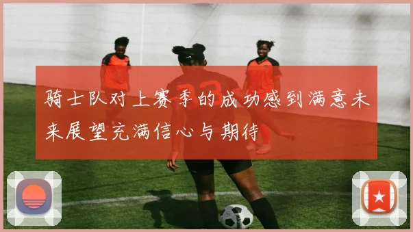 骑士队对上赛季的成功感到满意未来展望充满信心与期待