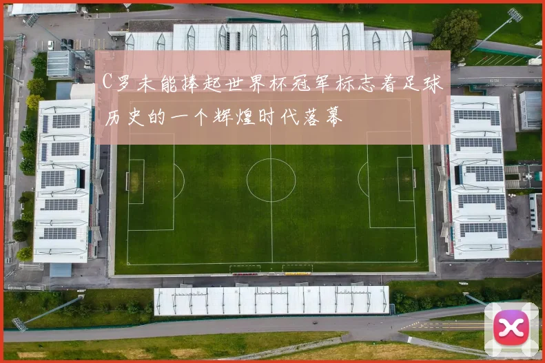 C罗未能捧起世界杯冠军标志着足球历史的一个辉煌时代落幕