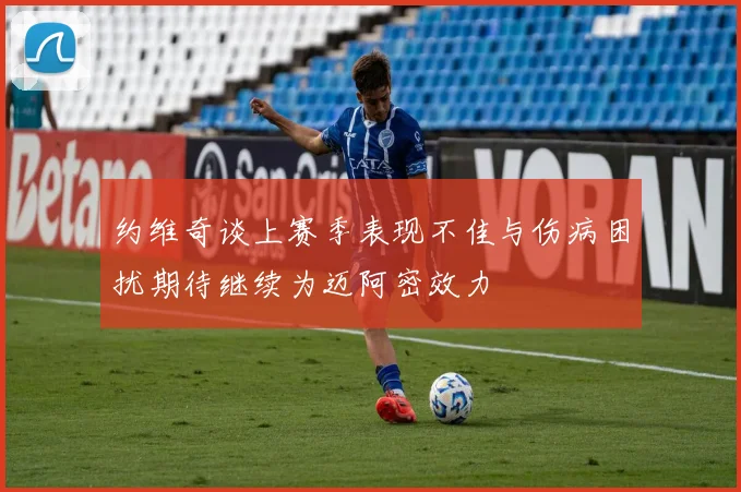 约维奇谈上赛季表现不佳与伤病困扰期待继续为迈阿密效力