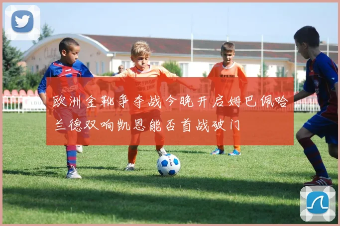 欧洲金靴争夺战今晚开启姆巴佩哈兰德双响凯恩能否首战破门