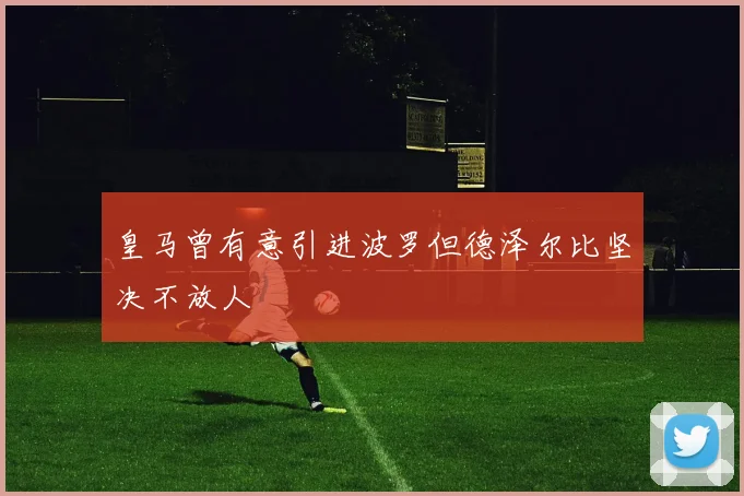 皇马曾有意引进波罗但德泽尔比坚决不放人