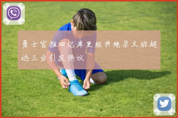 勇士官推回忆库里经典绝杀文班超远三分引发热议
