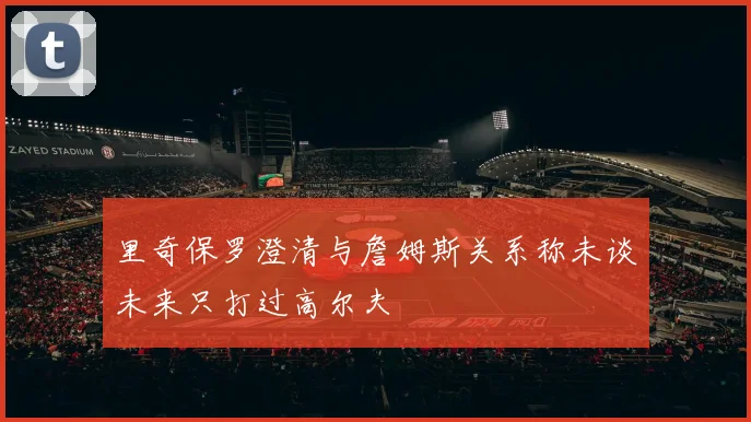 里奇保罗澄清与詹姆斯关系称未谈未来只打过高尔夫