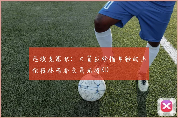 范埃克塞尔：火箭应珍惜年轻的杰伦格林而非交易老将KD