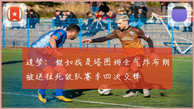 追梦：假如我是塔图姆会气炸布朗被送往死敌队赛季四次交锋