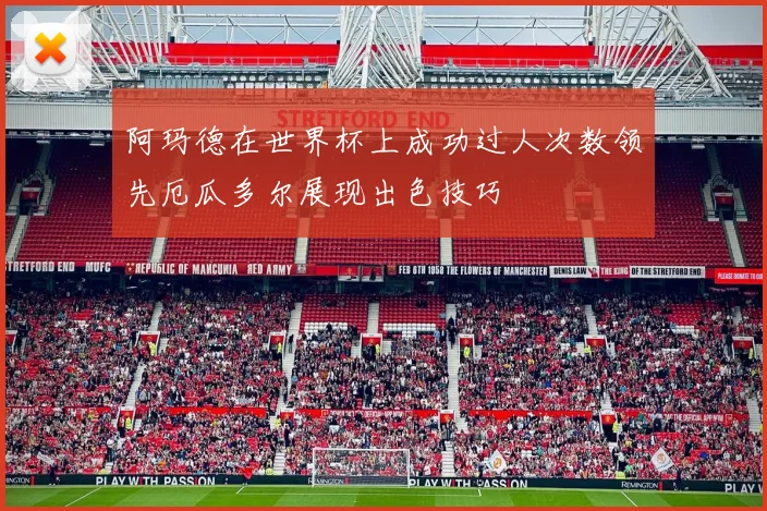 阿玛德在世界杯上成功过人次数领先厄瓜多尔展现出色技巧