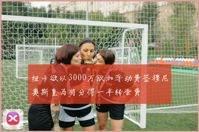 纽卡欲以3000万欧加浮动费签穆尼奥斯皇马将分得一半转会费