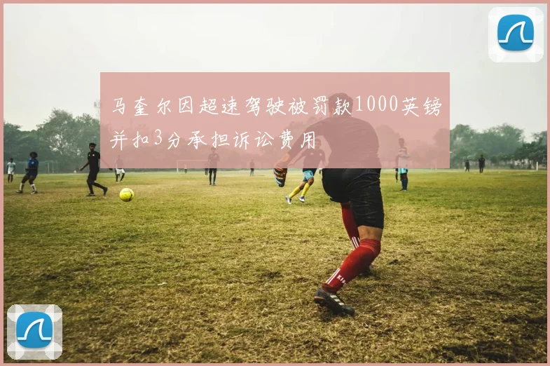 马奎尔因超速驾驶被罚款1000英镑并扣3分承担诉讼费用