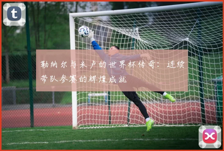 勒纳尔与米卢的世界杯传奇:连续带队参赛的辉煌成就