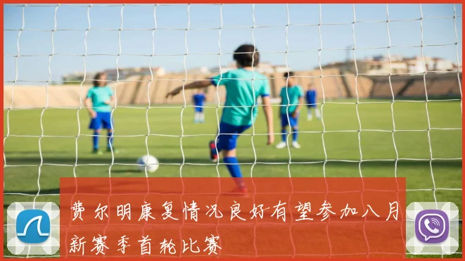 费尔明康复情况良好有望参加八月新赛季首轮比赛