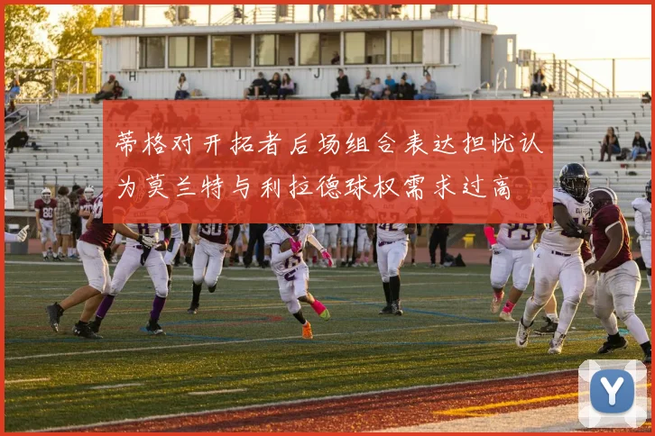 蒂格对开拓者后场组合表达担忧认为莫兰特与利拉德球权需求过高