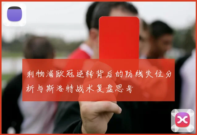 利物浦欧冠逆转背后的防线失位分析与斯洛特战术复盘思考