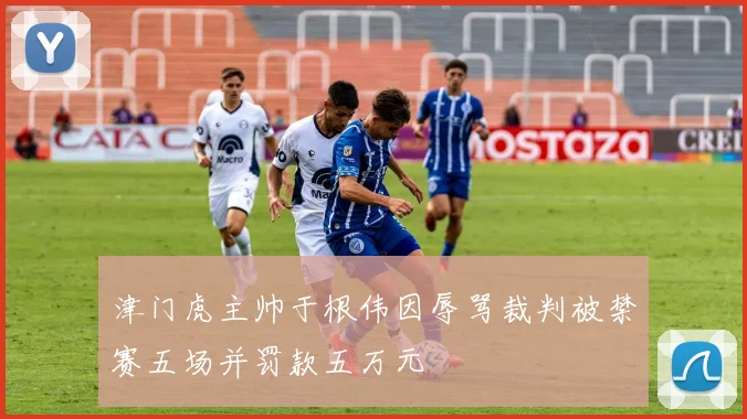 津门虎主帅于根伟因辱骂裁判被禁赛五场并罚款五万元