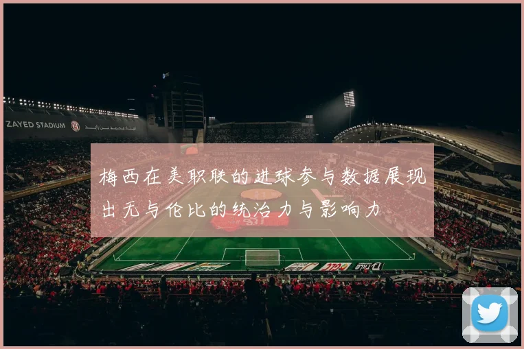 梅西在美职联的进球参与数据展现出无与伦比的统治力与影响力
