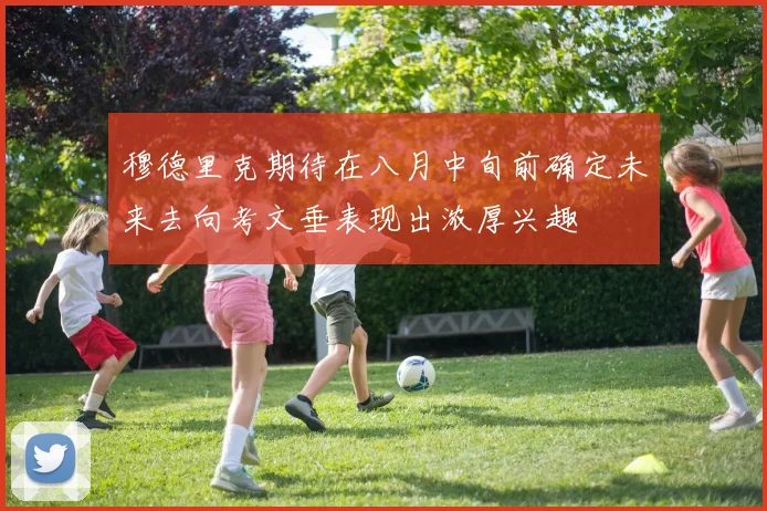 穆德里克期待在八月中旬前确定未来去向考文垂表现出浓厚兴趣