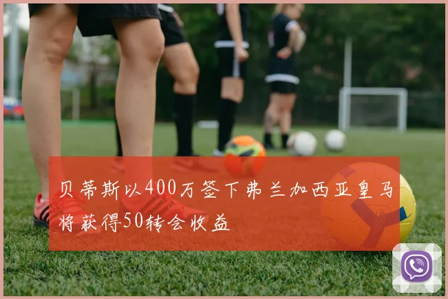 贝蒂斯以400万签下弗兰加西亚皇马将获得50转会收益