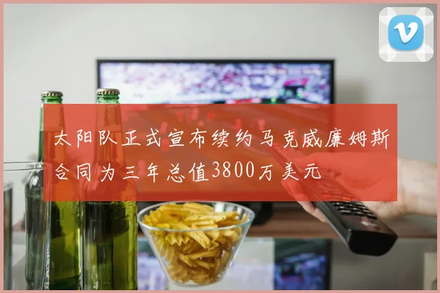 太阳队正式宣布续约马克威廉姆斯合同为三年总值3800万美元