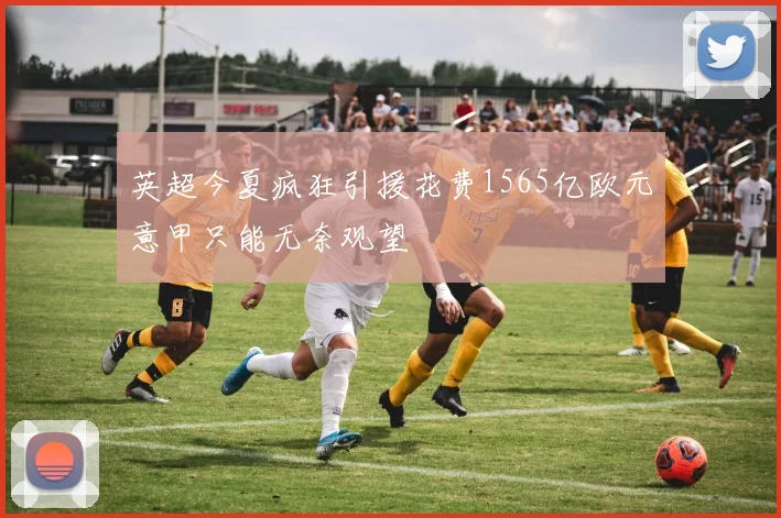 英超今夏疯狂引援花费1565亿欧元意甲只能无奈观望